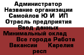 Администратор › Название организации ­ Самойлов Ю.И, ИП › Отрасль предприятия ­ Ввод данных › Минимальный оклад ­ 26 000 - Все города Работа » Вакансии   . Карелия респ.